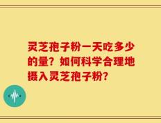 灵芝孢子粉一天吃多少的量？如何科学合理地摄入灵芝孢子粉？