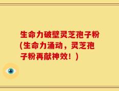 生命力破壁灵芝孢子粉(生命力涌动，灵芝孢子粉再献神效！)