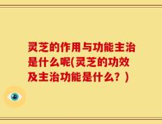 灵芝的作用与功能主治是什么呢(灵芝的功效及主治功能是什么？)