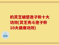 的灵芝破壁孢子粉十大功效(灵芝壳斗孢子粉10大健康功效)