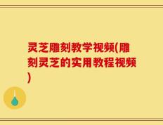 灵芝雕刻教学视频(雕刻灵芝的实用教程视频)