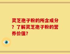 灵芝孢子粉的所含成分？了解灵芝孢子粉的营养价值？