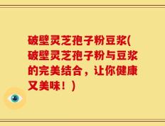破壁灵芝孢子粉豆浆(破壁灵芝孢子粉与豆浆的完美结合，让你健康又美味！)