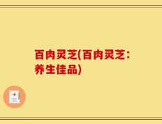 百肉灵芝(百肉灵芝：养生佳品)