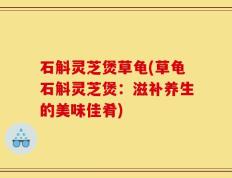 石斛灵芝煲草龟(草龟石斛灵芝煲：滋补养生的美味佳肴)