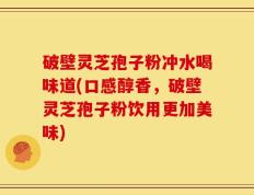 破壁灵芝孢子粉冲水喝味道(口感醇香，破壁灵芝孢子粉饮用更加美味)