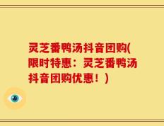 灵芝番鸭汤抖音团购(限时特惠：灵芝番鸭汤抖音团购优惠！)