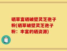 硒草富硒破壁灵芝孢子粉(硒草破壁灵芝孢子粉：丰富的硒资源)