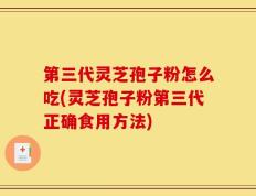 第三代灵芝孢子粉怎么吃(灵芝孢子粉第三代正确食用方法)