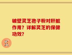 破壁灵芝孢子粉对肝脏作用？详解灵芝的保健功效？