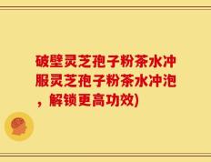 破壁灵芝孢子粉茶水冲服灵芝孢子粉茶水冲泡，解锁更高功效)