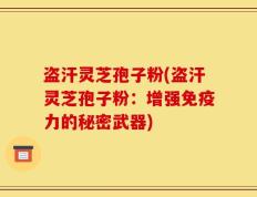 盗汗灵芝孢子粉(盗汗灵芝孢子粉：增强免疫力的秘密武器)