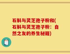 石斛与灵芝孢子粉和(石斛与灵芝孢子粉：自然之友的养生秘籍)