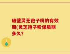 破壁灵芝孢子粉的有效期(灵芝孢子粉保质期多久？