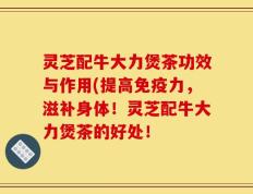 灵芝配牛大力煲茶功效与作用(提高免疫力，滋补身体！灵芝配牛大力煲茶的好处！