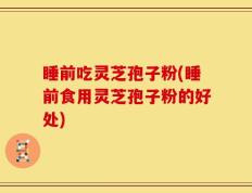 睡前吃灵芝孢子粉(睡前食用灵芝孢子粉的好处)