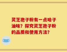 灵芝孢子粉有一点哈子油味？探究灵芝孢子粉的品质和使用方法？