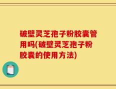 破壁灵芝孢子粉胶囊管用吗(破壁灵芝孢子粉胶囊的使用方法)