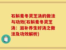 石斛麦冬灵芝汤的做法与功效(石斛麦冬灵芝汤：滋补养生好汤之做法及功效解析)