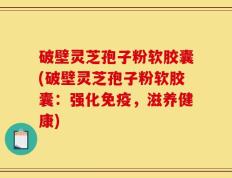 破壁灵芝孢子粉软胶囊(破壁灵芝孢子粉软胶囊：强化免疫，滋养健康)