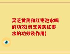 灵芝黄芪和红枣泡水喝的功效(灵芝黄芪红枣水的功效及作用)