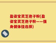 盈姿宝灵芝孢子粉(盈姿宝灵芝孢子粉——强身健体佳选择)
