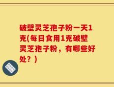 破壁灵芝孢子粉一天1克(每日食用1克破壁灵芝孢子粉，有哪些好处？)