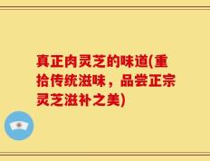 真正肉灵芝的味道(重拾传统滋味，品尝正宗灵芝滋补之美)