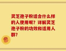灵芝孢子粉适合什么样的人使用呢？详解灵芝孢子粉的功效和适用人群？