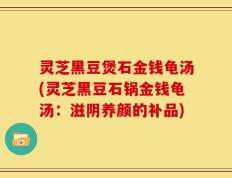 灵芝黑豆煲石金钱龟汤(灵芝黑豆石锅金钱龟汤：滋阴养颜的补品)
