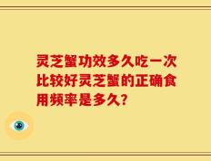灵芝蟹功效多久吃一次比较好灵芝蟹的正确食用频率是多久？