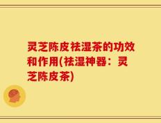 灵芝陈皮祛湿茶的功效和作用(祛湿神器：灵芝陈皮茶)