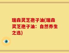 瑞森灵芝孢子油(瑞森灵芝孢子油：自然养生之选)