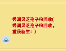 秀洲灵芝孢子粉回收(秀洲灵芝孢子粉回收，重获新生！)