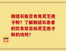 胆结石能否食用灵芝孢子粉？了解胆结石患者的饮食禁忌和灵芝孢子粉的功效？
