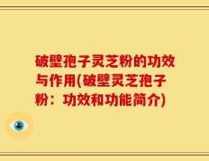 破壁孢子灵芝粉的功效与作用(破壁灵芝孢子粉：功效和功能简介)