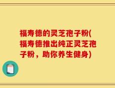 福寿德的灵芝孢子粉(福寿德推出纯正灵芝孢子粉，助你养生健身)