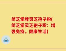 简芝堂牌灵芝孢子粉(简芝堂灵芝孢子粉：增强免疫，健康生活)