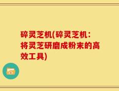 碎灵芝机(碎灵芝机：将灵芝研磨成粉末的高效工具)