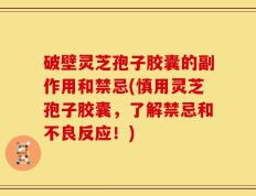 破壁灵芝孢子胶囊的副作用和禁忌(慎用灵芝孢子胶囊，了解禁忌和不良反应！)
