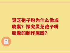 灵芝孢子粉为什么做成胶囊？探究灵芝孢子粉胶囊的制作原因？
