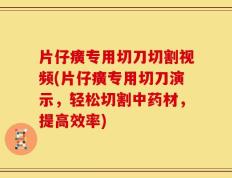 片仔癀专用切刀切割视频(片仔癀专用切刀演示，轻松切割中药材，提高效率)