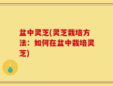 盆中灵芝(灵芝栽培方法：如何在盆中栽培灵芝)