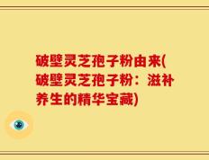 破壁灵芝孢子粉由来(破壁灵芝孢子粉：滋补养生的精华宝藏)