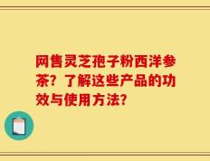 网售灵芝孢子粉西洋参茶？了解这些产品的功效与使用方法？