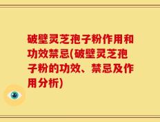 破壁灵芝孢子粉作用和功效禁忌(破壁灵芝孢子粉的功效、禁忌及作用分析)