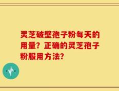 灵芝破壁孢子粉每天的用量？正确的灵芝孢子粉服用方法？