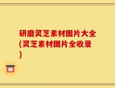 研磨灵芝素材图片大全(灵芝素材图片全收录)