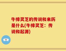 牛樟灵芝的传说和来历是什么(牛樟灵芝：传说和起源)