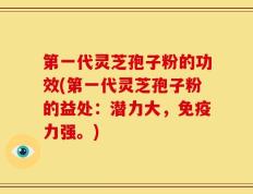第一代灵芝孢子粉的功效(第一代灵芝孢子粉的益处：潜力大，免疫力强。)
